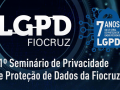 Assista ao seminário de Privacidade e Proteção de Dados da Fiocruz. Imagem de divulgação do 1º Seminário de Privacidade e Proteção de Dados da Fiocruz, comemorativo de 7 anos da LGPD.